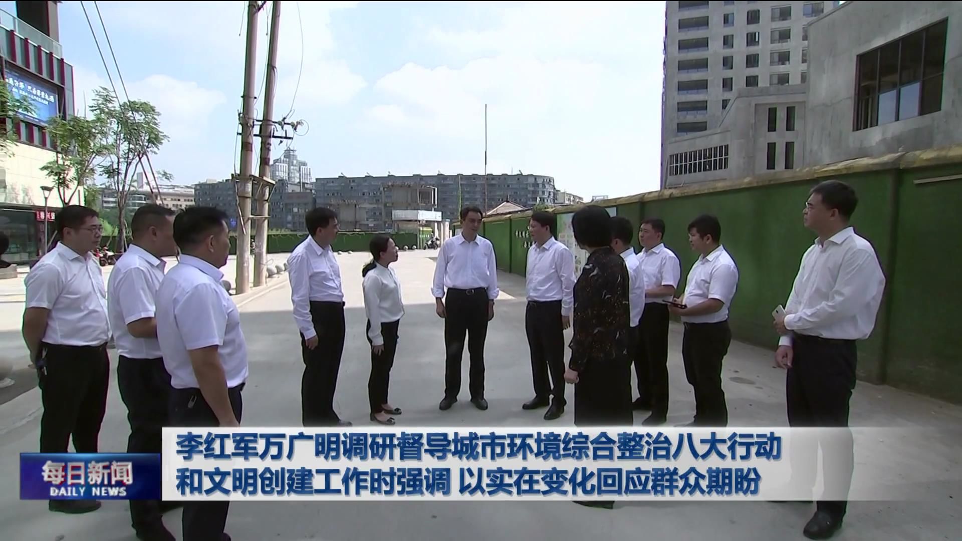 李红军万广明调研督导城市环境综合整治八大行动和文明创建工作时强调 以实在变化回应群众期盼
