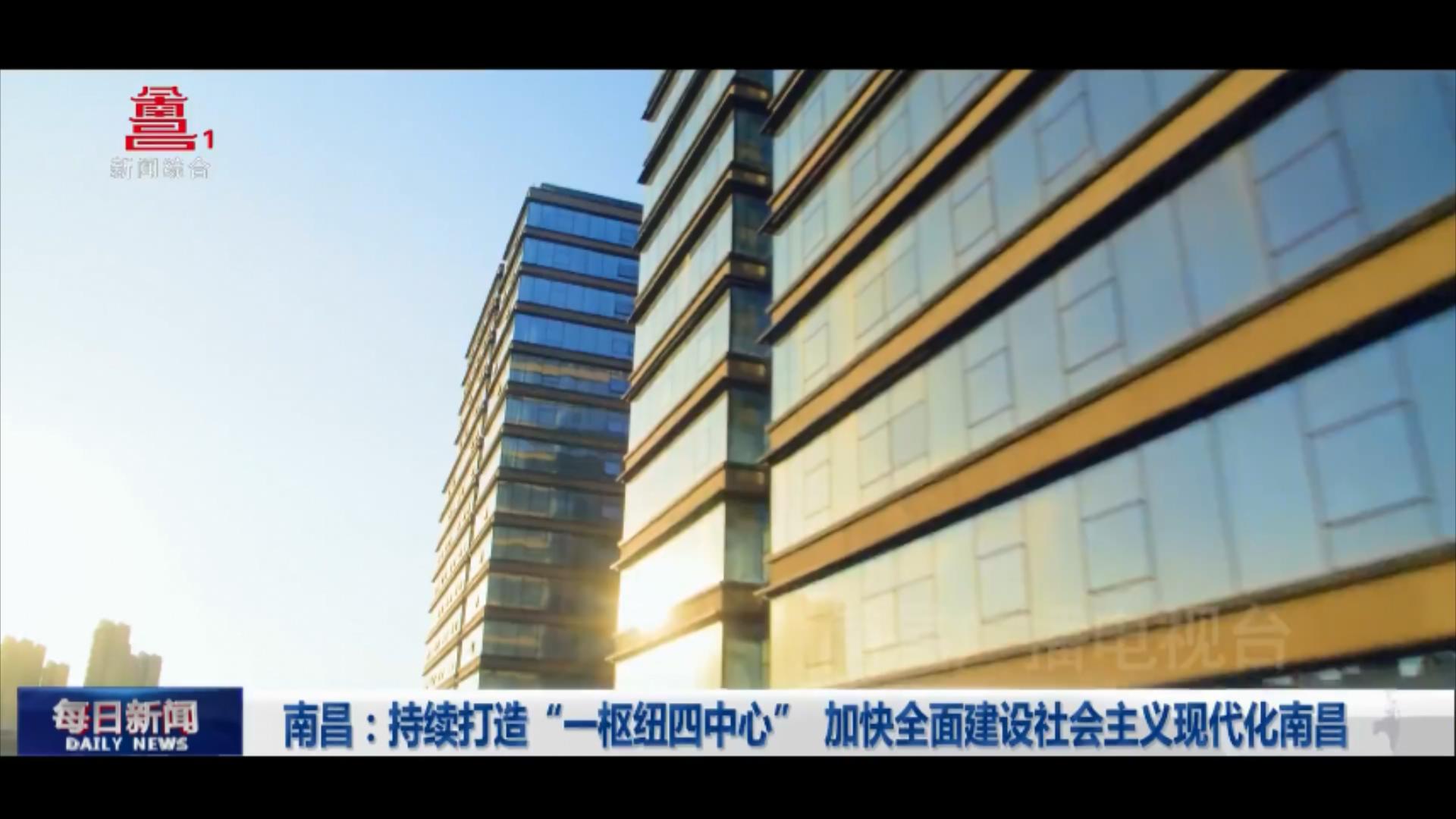 南昌：持续打造“一枢纽四中心” 加快全面建设社会主义现代化南昌