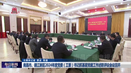 南昌市、赣江新区2024年度党委（工委）书记抓基层党建工作述职评议会议召开