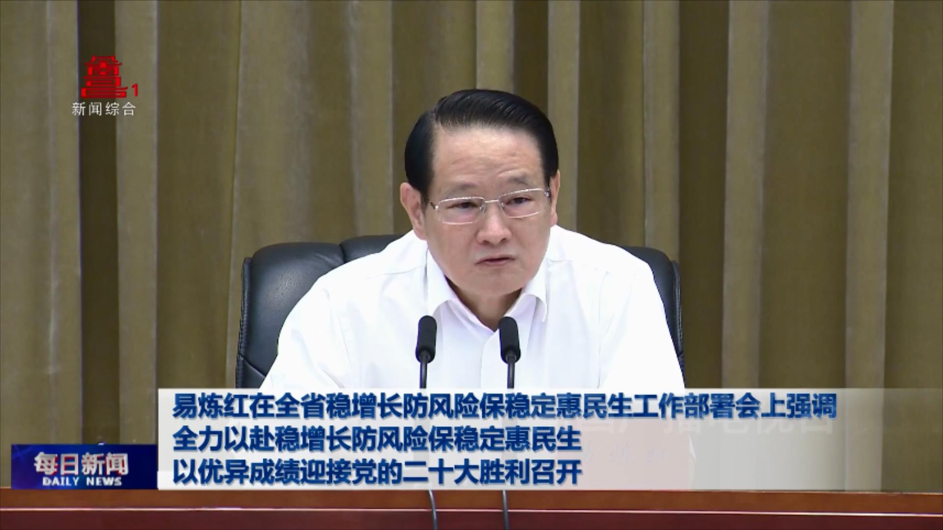易炼红在全省稳增长防风险保稳定惠民生工作部署会上强调 全力以赴稳增长防风险保稳定惠民生 以优异成绩迎接党的二十大胜利召开