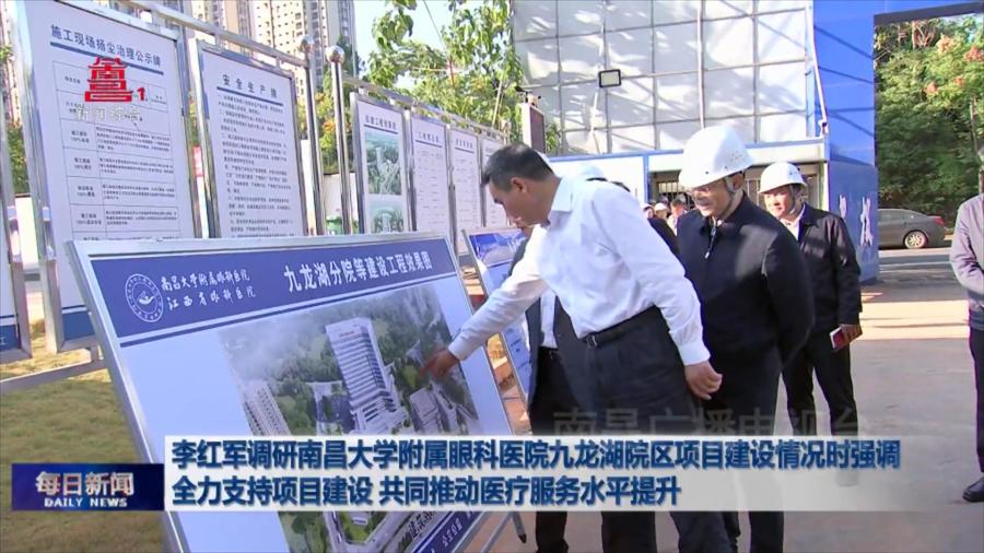 李红军调研南昌大学附属眼科医院九龙湖院区项目建设情况时强调 全力支持项目建设 共同推动医疗服务水平提升
