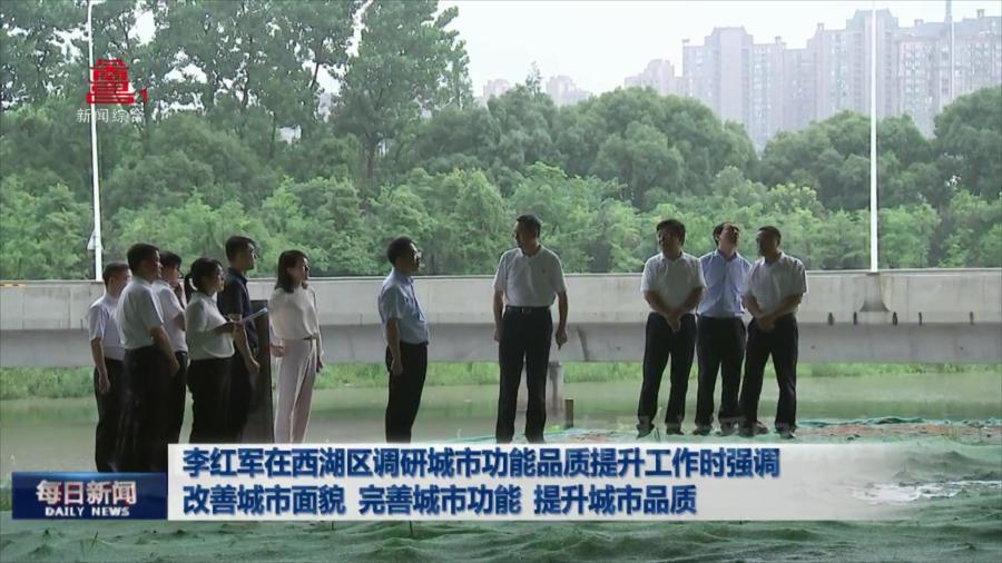 李红军在西湖区调研城市功能品质提升工作时强调  改善城市面貌 完善城市功能 提升城市品质 