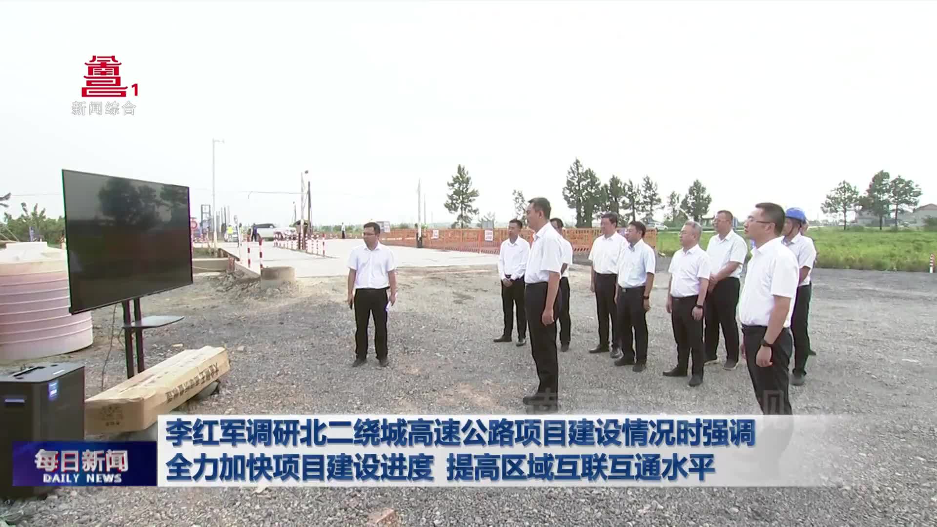 李红军调研北二绕城高速公路项目建设情况时强调 全力加快项目建设进度 提高区域互联互通水平