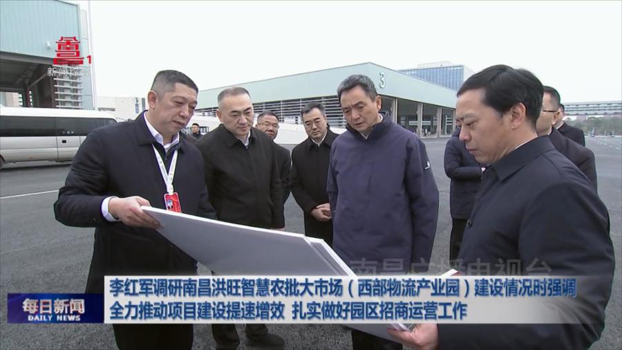 李红军调研南昌洪旺智慧农批大市场（西部物流产业园）建设情况时强调 全力推动项目建设提速增效  扎实做好园区招商运营工作