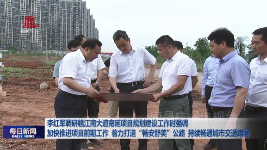李红军调研赣江南大道南延项目规划建设工作时强调 加快推进项目前期工作 着力打造“畅安舒美”公路 持续畅通城市交通路网 
