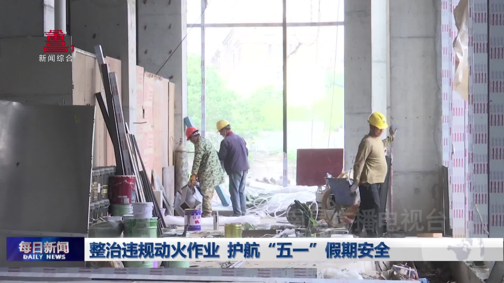 整治违规动火作业  护航“五一”假期安全