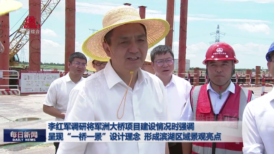 李红军调研将军洲大桥项目建设情况时强调  呈现“一桥一景”设计理念  形成滨湖区域景观亮点